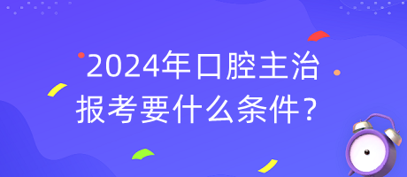 2024年口腔主治報(bào)考要什么條件？