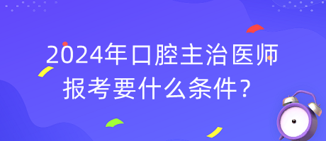 2024年口腔主治醫(yī)師報考要什么條件？