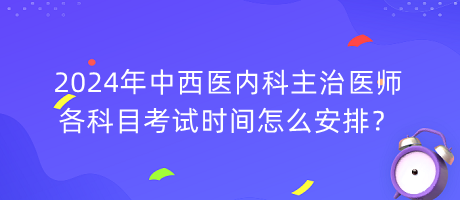 2024年中西醫(yī)內(nèi)科主治醫(yī)師各科目考試時(shí)間怎么安排？