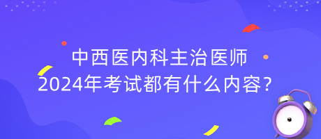 中西醫(yī)內(nèi)科主治醫(yī)師2024年考試都有什么內(nèi)容？