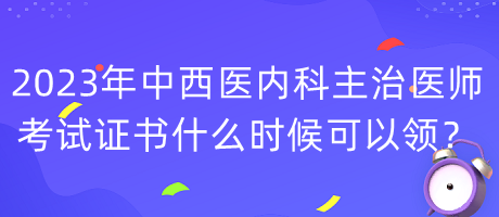 2023年中西醫(yī)內(nèi)科主治醫(yī)師考試證書什么時(shí)候可以領(lǐng)？