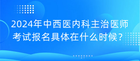 2024年中西醫(yī)內(nèi)科主治醫(yī)師考試報(bào)名具體在什么時(shí)候？