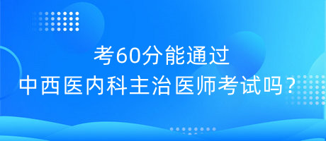 考60分能通過中西醫(yī)內(nèi)科主治醫(yī)師考試嗎？
