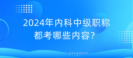 2024年內(nèi)科中級(jí)職稱都考哪些內(nèi)容？