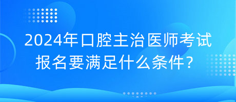 2024年口腔主治醫(yī)師考試報名要滿足什么條件？