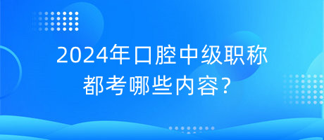 2024年口腔中級職稱都考哪些內(nèi)容？