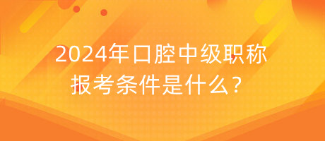2024年口腔中級職稱報考條件是什么？