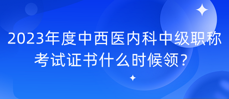 2023年度中西醫(yī)內(nèi)科中級職稱考試證書什么時候領(lǐng)？