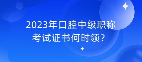 2023年口腔中級職稱考試證書何時領(lǐng)？