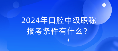 2024年口腔中級職稱報考條件有什么？