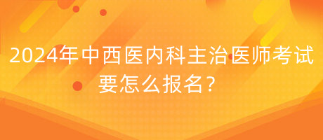 2024年中西醫(yī)內(nèi)科主治醫(yī)師考試要怎么報名？