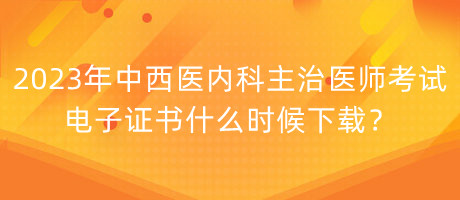 2023年中西醫(yī)內(nèi)科主治醫(yī)師考試電子證書(shū)什么時(shí)候下載？