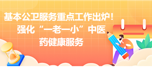 2023年基本公衛(wèi)服務(wù)重點工作出爐！強(qiáng)化“一老一小”中醫(yī)藥健康服務(wù)
