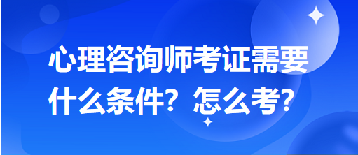 心理咨詢師考證需要什么條件？怎么考？