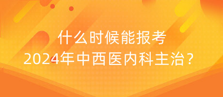 什么時候能報考2024年中西醫(yī)內(nèi)科主治？