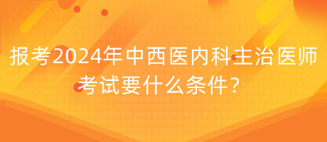 報(bào)考2024年中西醫(yī)內(nèi)科主治醫(yī)師考試要什么條件？