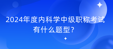 2024年度內(nèi)科學中級職稱考試有什么題型？