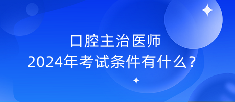 口腔主治醫(yī)師2024年考試條件有什么？