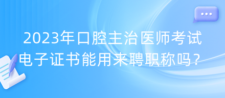 2023年口腔主治醫(yī)師考試電子證書能用來聘職稱嗎？