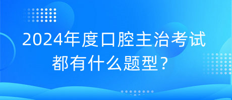 2024年度口腔主治考試都有什么題型？