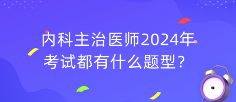 內(nèi)科主治醫(yī)師2024年考試都有什么題型？