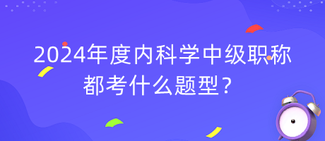 2024年度內(nèi)科學(xué)中級職稱都考什么題型？