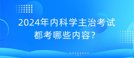2024年內(nèi)科學(xué)主治考試都考哪些內(nèi)容？
