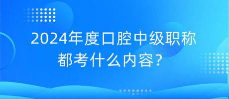 2024年度口腔中級職稱都考什么內(nèi)容？