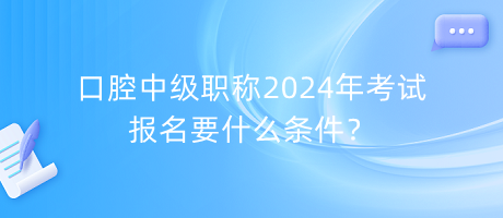 口腔中級職稱2024年考試報(bào)名要什么條件？