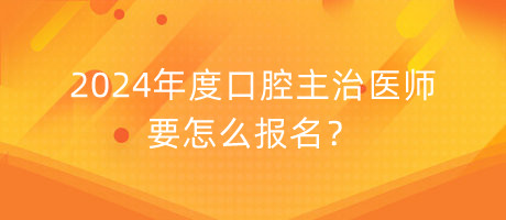 2024年度口腔主治醫(yī)師要怎么報名？