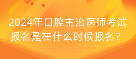 2024年口腔主治醫(yī)師考試報(bào)名是在什么時(shí)候報(bào)名？