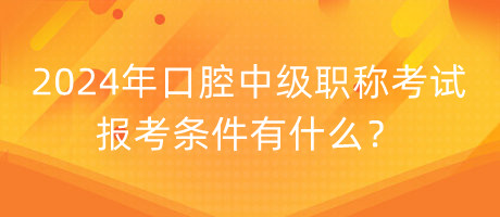 2024年口腔中級職稱考試報考條件有什么？