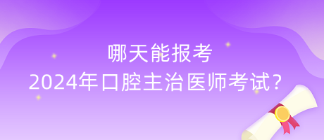 哪天能報(bào)考2024年口腔主治醫(yī)師考試？