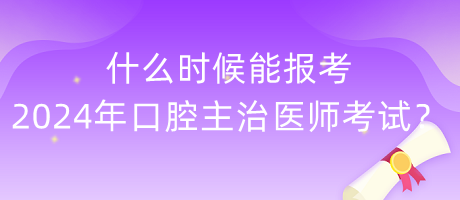 什么時(shí)候能報(bào)考2024年度口腔主治醫(yī)師考試？