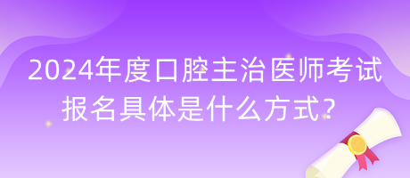2024年度口腔主治醫(yī)師考試報(bào)名具體是什么方式？