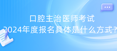 口腔主治醫(yī)師考試2024年度報名具體是什么方式？