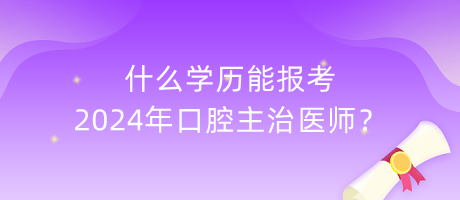 什么學(xué)歷能報考2024年口腔主治醫(yī)師？