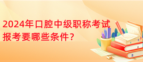 2024年口腔中級職稱考試報考要哪些條件？