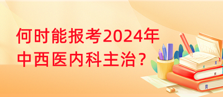 何時(shí)能報(bào)考2024年中西醫(yī)內(nèi)科主治？