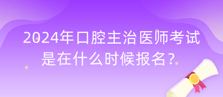 2024年口腔主治醫(yī)師考試是在什么時候報名？