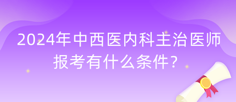2024年中西醫(yī)內(nèi)科主治醫(yī)師報(bào)考有什么條件? 2024年中西醫(yī)內(nèi)科主治醫(yī)師報(bào)考有什么條件?