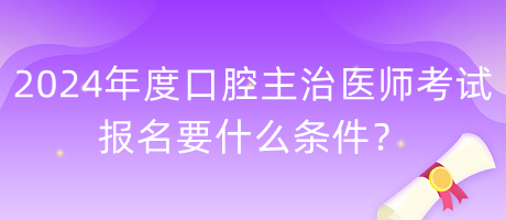 2024年度口腔主治醫(yī)師考試報名要什么條件？
