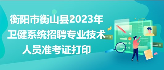 衡陽(yáng)市衡山縣2023年衛(wèi)健系統(tǒng)招聘專(zhuān)業(yè)技術(shù)人員準(zhǔn)考證打印