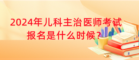 2024年兒科主治醫(yī)師考試報(bào)名是什么時(shí)候？