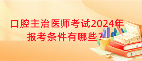 口腔主治醫(yī)師考試2024年報(bào)考條件有哪些？