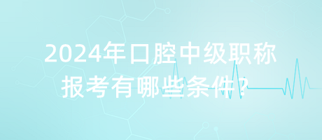 2024年口腔中級職稱報考有哪些條件？