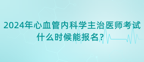 2024年心血管內(nèi)科學(xué)主治醫(yī)師考試什么時(shí)候能報(bào)名？