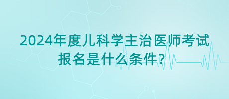2024年度兒科學(xué)主治醫(yī)師考試報(bào)名是什么條件？