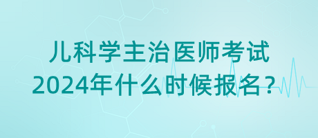兒科學(xué)主治醫(yī)師考試2024年什么時(shí)候報(bào)名？