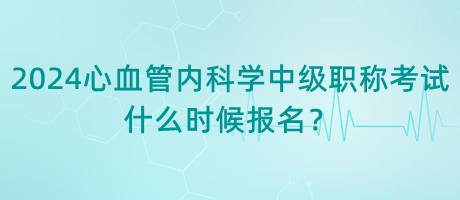 2024年心血管內(nèi)科學(xué)中級(jí)職稱考試什么時(shí)候報(bào)名？
